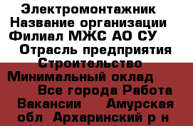 Электромонтажник › Название организации ­ Филиал МЖС АО СУ-155 › Отрасль предприятия ­ Строительство › Минимальный оклад ­ 35 000 - Все города Работа » Вакансии   . Амурская обл.,Архаринский р-н